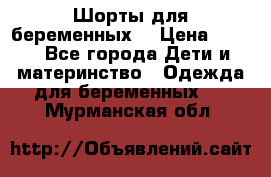 Шорты для беременных. › Цена ­ 250 - Все города Дети и материнство » Одежда для беременных   . Мурманская обл.